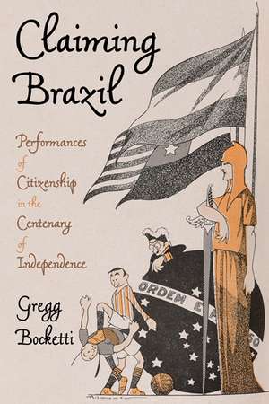 Claiming Brazil: Performances of Citizenship in the Centenary of Independence de Gregg Bocketti