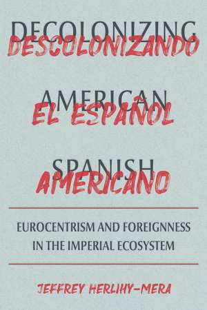 Decolonizing American Spanish: Eurocentrism and the Limits of Foreignness in the Imperial Ecosystem de Jeffrey Herlihy-Mera