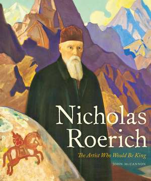 Nicholas Roerich: The Artist Who Would Be King de John McCannon