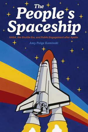 The People's Spaceship: NASA, the Shuttle Era, and Public Engagement after Apollo de Amy Paige Kaminski