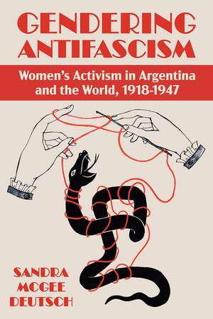 Gendering Anti-facism: Women Activism in Argentina and the World, 1918-1947 de Sandra McGee Deutsch