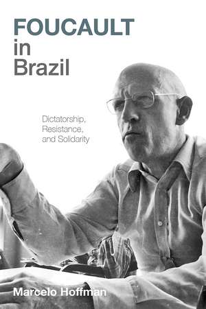 Foucault in Brazil: Dictatorship, Resistance, and Solidarity de Marcelo Hoffman