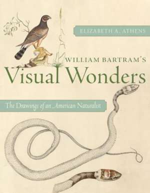 William Bartram's Visual Wonders: The Botanical Drawings of an American Naturalist de Elizabeth A. Athens