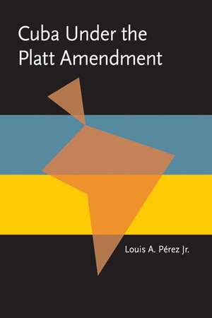 Cuba under the Platt Amendment, 1902–1934 de Louis A., Jr. Perez