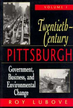 Twentieth-Century Pittsburgh, Volume One: Government, Business, and Environmental Change de Roy Lubove