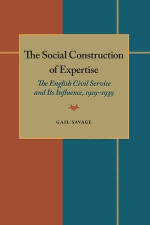 The Social Construction of Expertise: The English Civil Service and Its Influence, 1919–1939 de Gail Savage