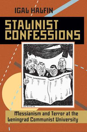 Stalinist Confessions: Messianism and Terror at the Leningrad Communist University de Igal Halfin