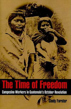 The Time of Freedom: Campesino Workers in Guatemala’s October Revolution de Cindy Forster