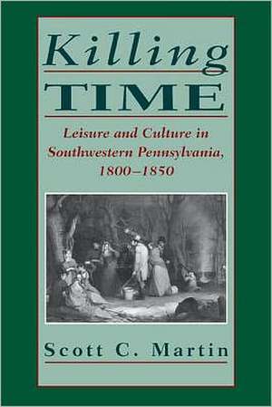 Killing Time: Leisure and Culture in Southwestern Pennsylvania, 18001850 de Scott C. Martin