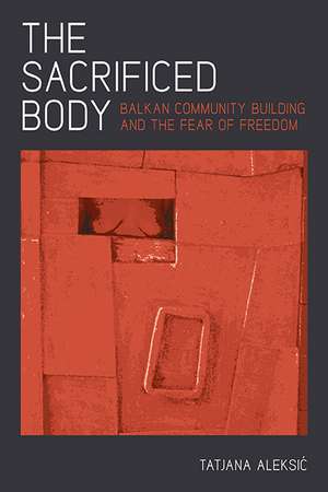 The Sacrificed Body: Balkan Community Building and the Fear of Freedom de Tatjana Aleksic