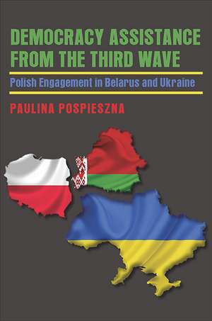 Democracy Assistance from the Third Wave: Polish Engagement in Belarus and Ukraine de Paulina Pospieszna