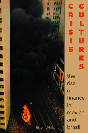 Crisis Cultures: The Rise of Finance in Mexico and Brazil de Brian Whitener