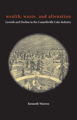 Wealth, Waste, and Alienation: Growth and Decline in the Connellsville Coke Industry de Kenneth Warren