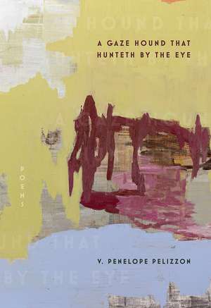 A Gaze Hound That Hunteth By the Eye: Poems de V. Penelope Pelizzon