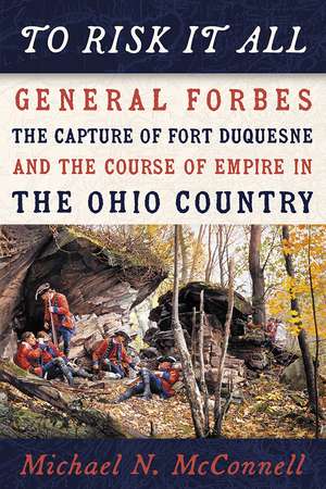 To Risk It All: General Forbes, the Capture of Fort Duquesne, and the Course of Empire in the Ohio Country de Michael McConnell