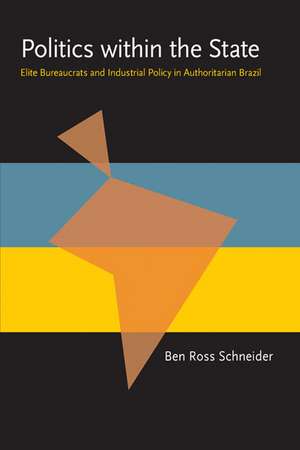 Politics within the State: Elite Bureaucrats and Industrial Policy in Authoritarian Brazil de Ben Ross Schneider