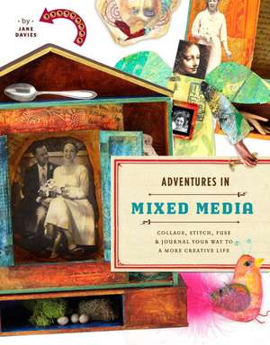 Adventures in Mixed Media: Collage, Stitch, Fuse, and Journal Your Way to a More Creative Life de Jane Davies