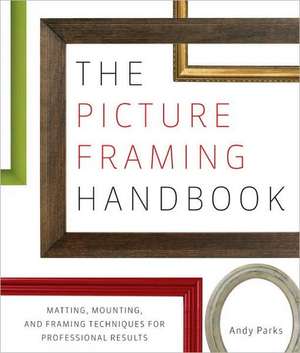 The Picture Framing Handbook: Matting, Mounting, and Framing Techniques for Professional Results de Andy Parks