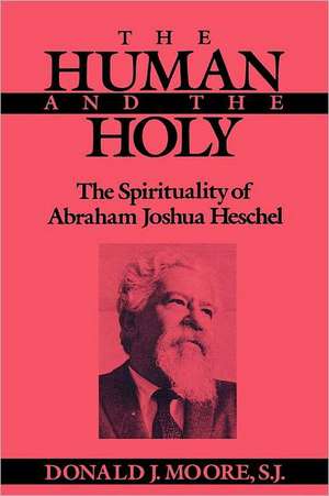 The Human and the Holy – The Spirituality of Abraham Joshua Heschel de Donald Moore