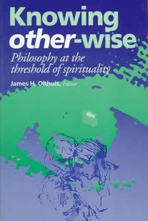 Knowing Other–Wise – Philosophy at the Threshold of Spirituality de James H. Olthuis