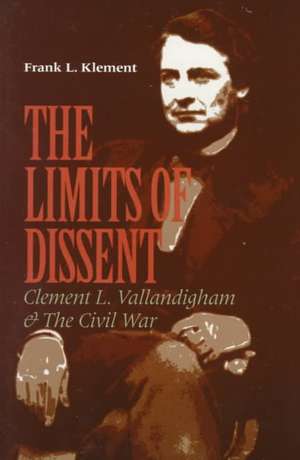 The Limits of Dissent – Clement L. Vallandigham and the Civil War de Frank L. Klement