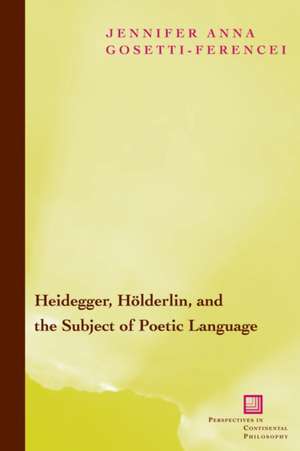 Heidegger, Hölderlin, and the Subject of Poetic – Toward a New Poetics of Dasein de Jennifer Anna Gosetti–ference