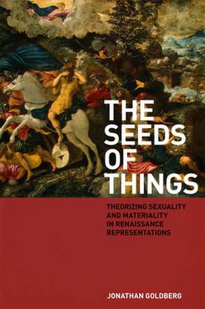 The Seeds of Things – Theorizing Sexuality and Materiality in Renaissance Representations de Jonathan Goldberg