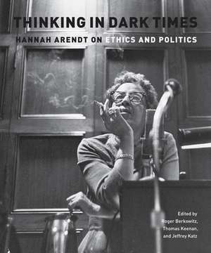 Thinking in Dark Times: Hannah Arendt on Ethics and Politics de Roger Berkowitz