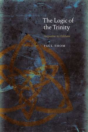 The Logic of the Trinity – Augustine to Ockham de Paul Thom