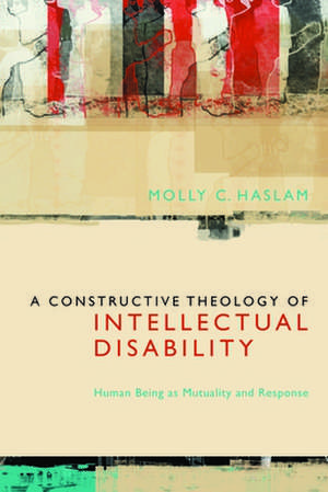 A Constructive Theology of Intellectual Disabili – Human Being as Mutuality and Response de Molly C. Haslam