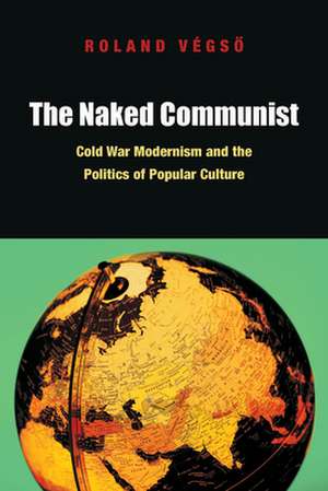 The Naked Communist – Cold War Modernism and the Politics of Popular Culture de Roland Végso