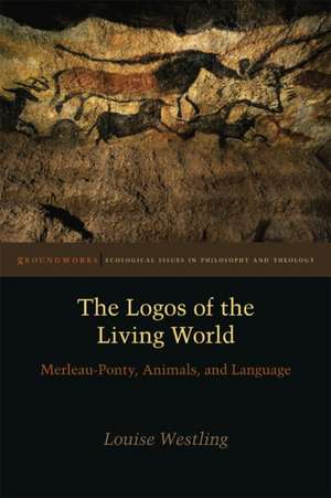 The Logos of the Living World – Merleau–Ponty, Animals, and Language de Louise Westling