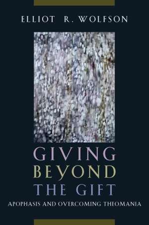 Giving Beyond the Gift: Apophasis and Overcoming Theomania de Elliot R. Wolfson