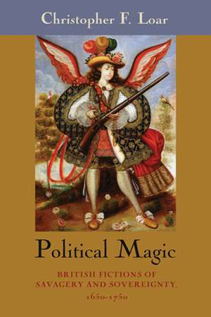 Political Magic – British Fictions of Savagery and Sovereignty, 1650–1750 de Christopher F. Loar