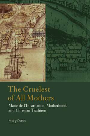 The Cruelest of All Mothers – Marie de l`Incarnation, Motherhood, and Christian Tradition de Mary Dunn