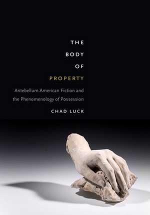 The Body of Property: Antebellum American Fiction and the Phenomenology of Possession de Chad Luck