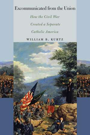 Excommunicated from the Union – How the Civil War Created a Separate Catholic America de William B. Kurtz