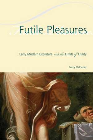 Futile Pleasures – Early Modern Literature and the Limits of Utility de Corey Mceleney