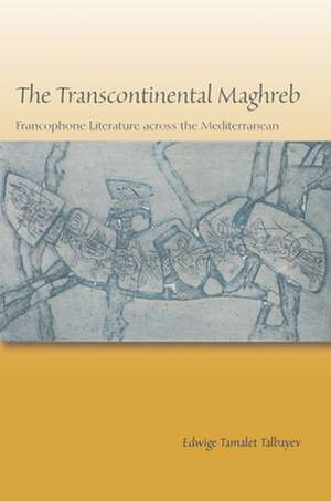 The Transcontinental Maghreb – Francophone Literature across the Mediterranean de Edwige Tamalet Talbayev