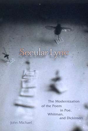 Secular Lyric – The Modernization of the Poem in Poe, Whitman, and Dickinson de John Michael