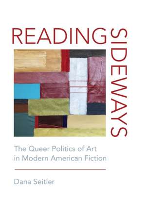 Reading Sideways – The Queer Politics of Art in Modern American Fiction de Dana Seitler