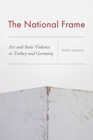 The National Frame – Art and State Violence in Turkey and Germany de Banu Karaca