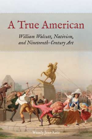 A True American – William Walcutt, Nativism, and Nineteenth–Century Art de Wendy Jean Katz