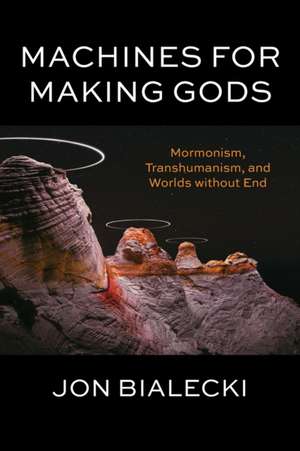 Machines for Making Gods – Mormonism, Transhumanism, and Worlds without End de Jon Bialecki