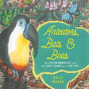 Anteaters, Bats & Boas: The Amazon Rainforest from the Forest Floor to the Treetops de Roxie Munro