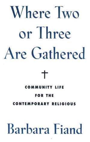 Where Two or Three Are Gathered: Community Life for the Contemporary Religious de Barbara Fiand