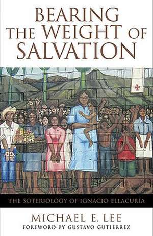 Bearing the Weight of Salvation: The Soteriology of Ignacio Ellacura de Michael E. Lee