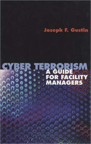 Cyber Terrorism: A Guide for Facility Managers de Joseph F. Gustin