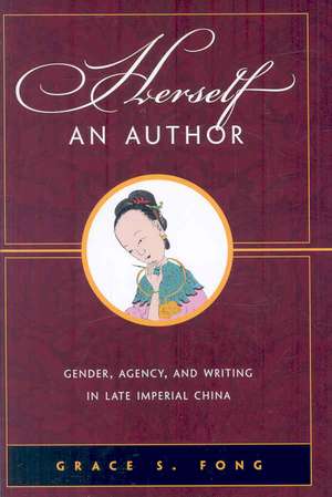 Herself an Author: Gender, Agency, and Writing in Late Imperial China de Grace S. Fong