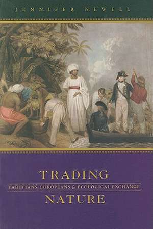 Trading Nature: Tahitians, Europeans, and Ecological Exchange de Jennifer Newell